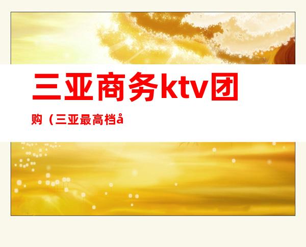 三亚商务ktv团购（三亚 最高档 商务 ktv）