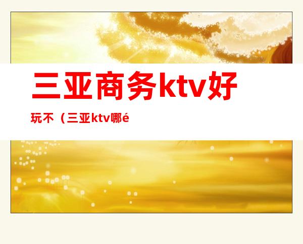 三亚商务ktv好玩不（三亚ktv哪里好玩）