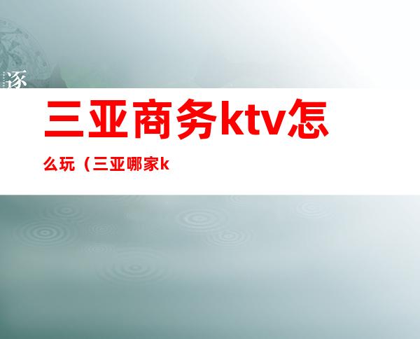 三亚商务ktv怎么玩（三亚哪家ktv比较好）