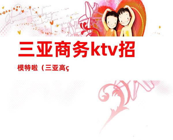 三亚商务ktv招模特啦（三亚高端夜场ktv招聘）