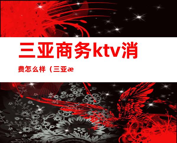 三亚商务ktv消费怎么样（三亚有ktv吗）