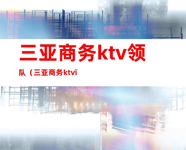 三亚商务ktv领队（三亚 商务ktv）