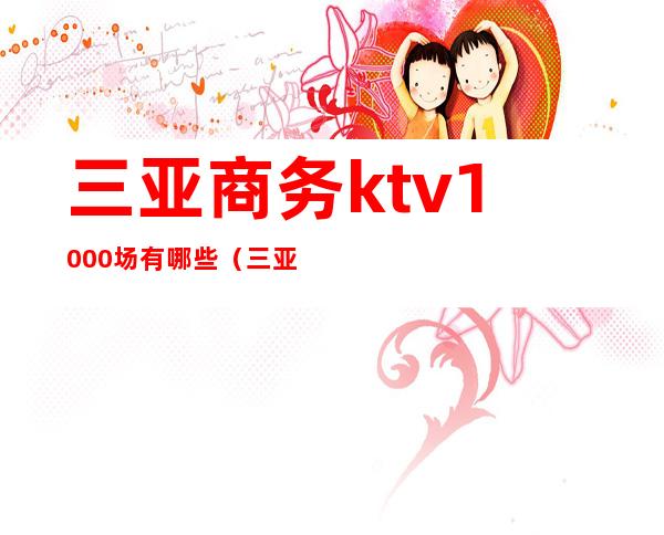 三亚商务ktv1000场有哪些（三亚 最高档 商务 ktv）