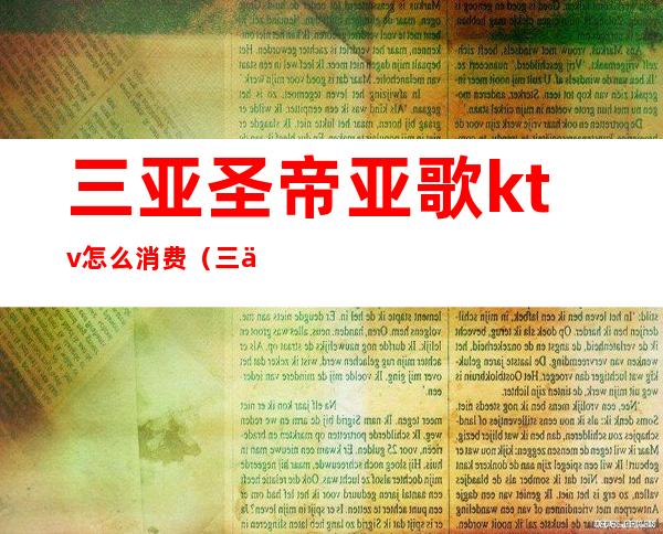 三亚圣帝亚歌ktv怎么消费（三亚圣帝亚歌ktv怎么消费的）