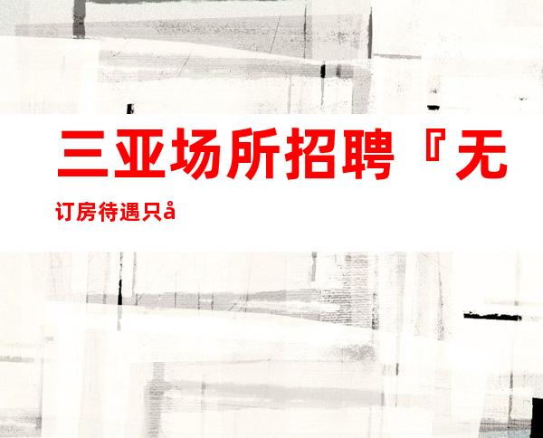 三亚场所招聘『无订房待遇只做口碑』30