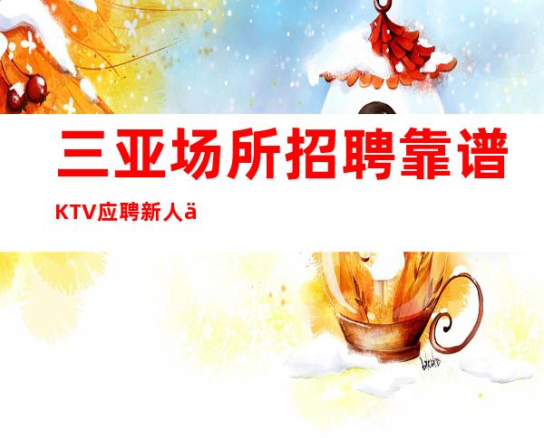 三亚场所招聘靠谱KTV应聘新人保证