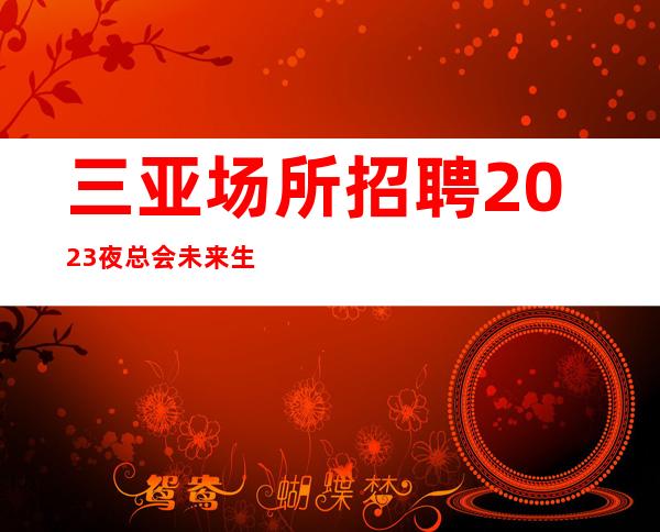 三亚场所招聘2023夜总会未来生活靠今天