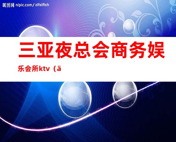 三亚夜总会商务娱乐会所ktv（三亚歌舞厅夜总会）