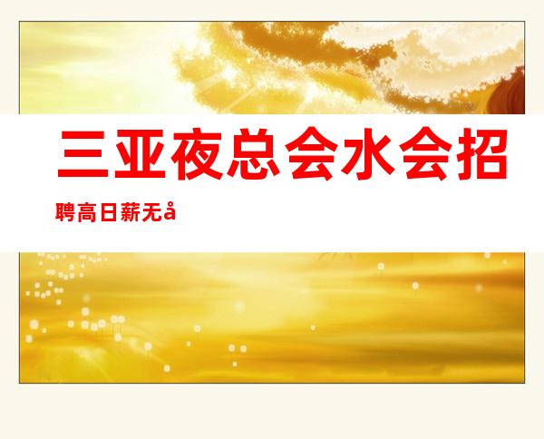 三亚夜总会/水会招聘 高日薪 无卡无押金，不压不扣，包吃包住