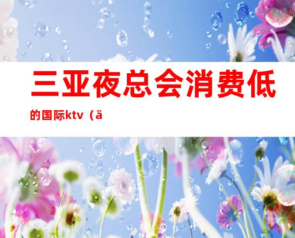 三亚夜总会消费低的国际ktv（三亚哪个夜总会生意好）