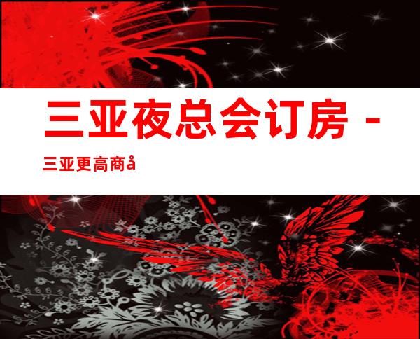 三亚夜总会订房－三亚更高商务会所KTV来电预订优惠多！