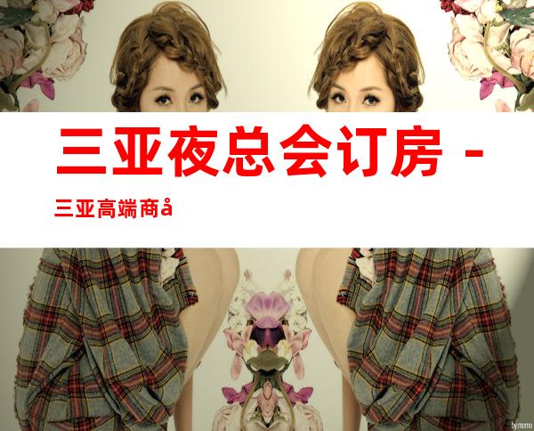 三亚夜总会订房－三亚高端商务会所KTV来电预订优惠多！