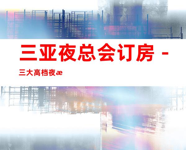 三亚夜总会订房－三大高档夜总会预定 – 三亚海棠湾商务KTV