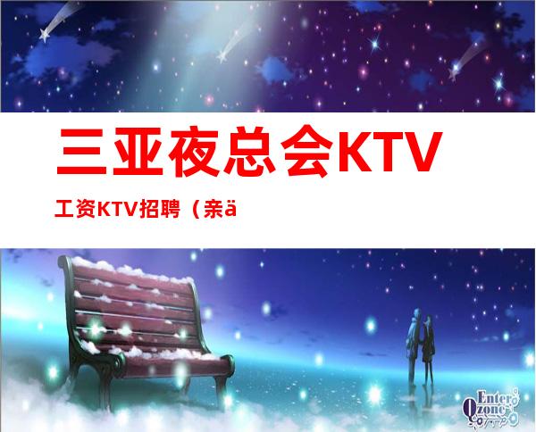 三亚夜总会KTV工资KTV招聘（亲代）新人无压力