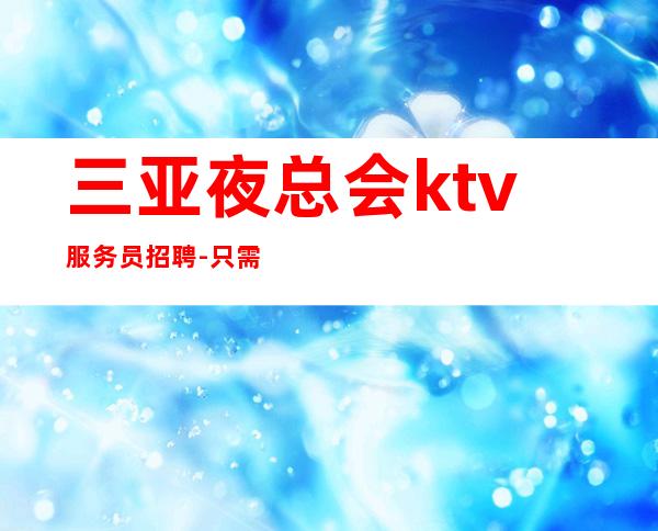 三亚夜总会ktv服务员招聘-只需跟我一年