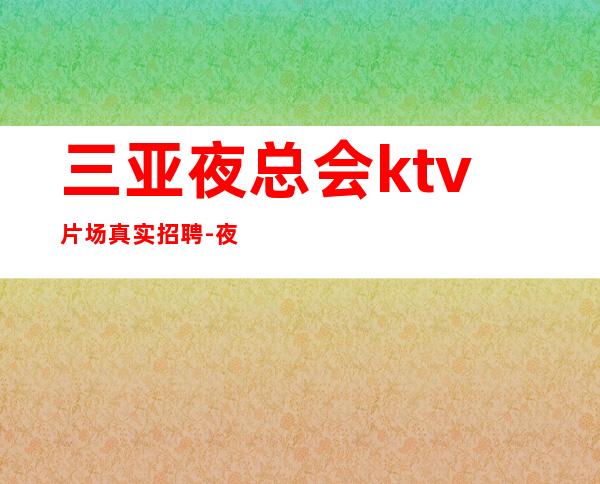 三亚夜总会ktv片场真实招聘-夜总会找我绝不会后悔