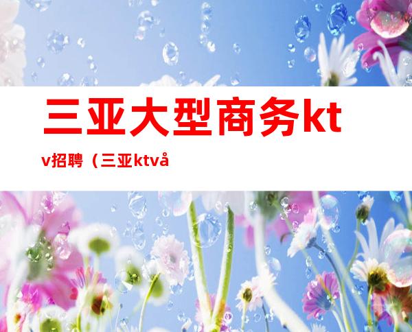 三亚大型商务ktv招聘（三亚ktv娱乐会所招聘佳丽）