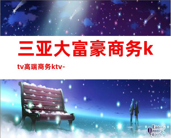 三亚大富豪商务ktv高端商务ktv-三亚气氛超好的ktv – 三亚凤凰商务KTV