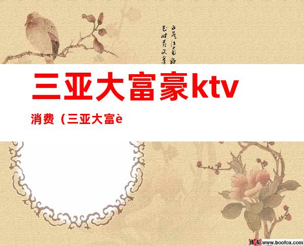 三亚大富豪ktv消费（三亚大富豪ktv消费高吗）