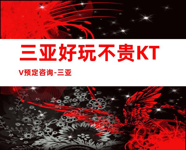 三亚好玩不贵KTV预定咨询-三亚夜总会集中在什么地方