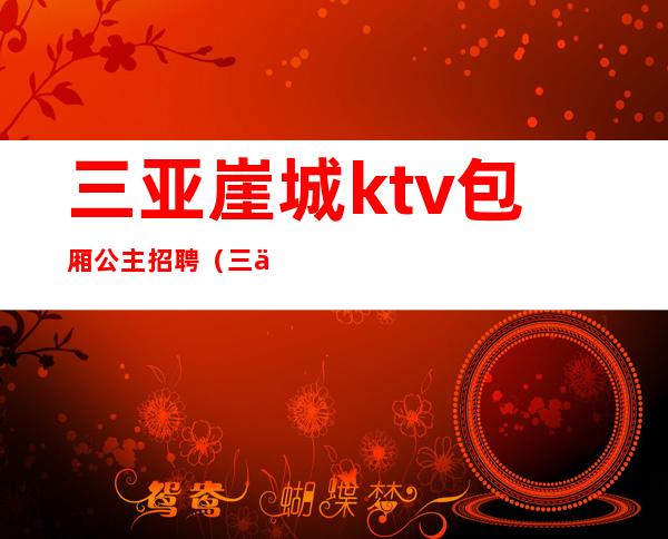 三亚崖城ktv包厢公主招聘（三亚夜场KTV公主招聘）