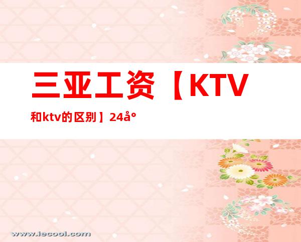 三亚工资【KTV和ktv的区别】24小时热水