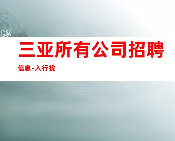 三亚所有公司招聘信息-入行找我不用愁上班问题