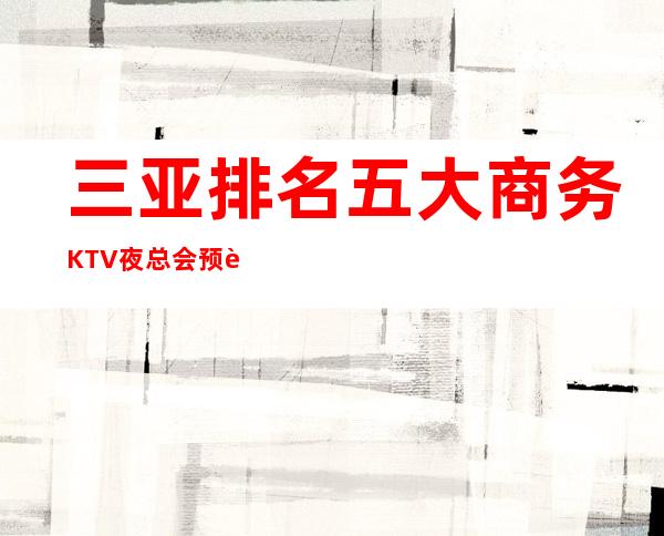 三亚排名五大商务KTV夜总会预订-前五大夜场消费介绍