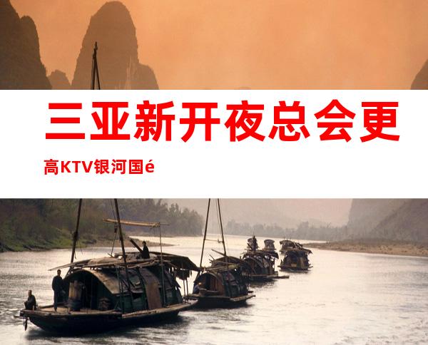 三亚新开夜总会更高KTV银河国际迟到公司无罚款