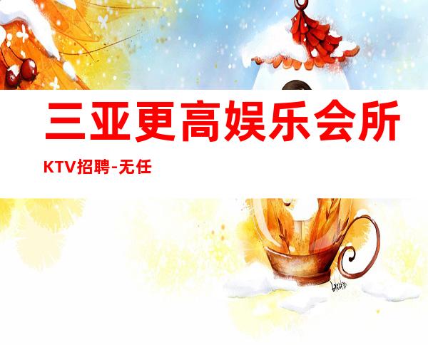 三亚更高娱乐会所KTV招聘-无任务来去自由