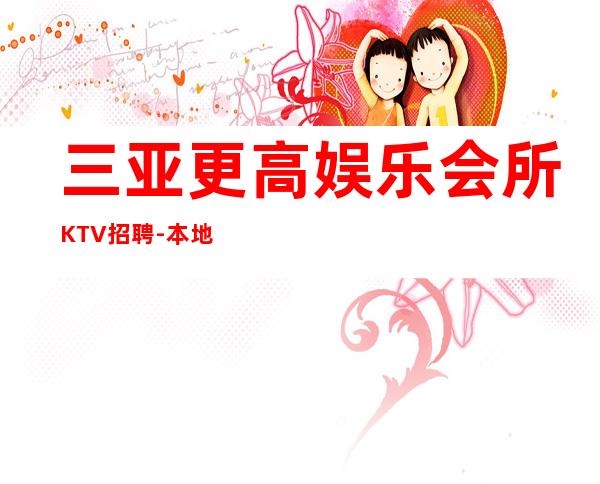 三亚更高娱乐会所KTV招聘-本地更高KTV招聘必看信息