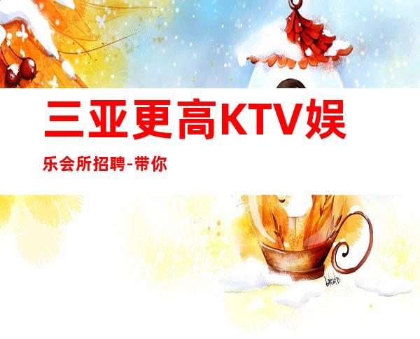 三亚更高KTV娱乐会所招聘-带你拿高薪的团队-KTV招聘