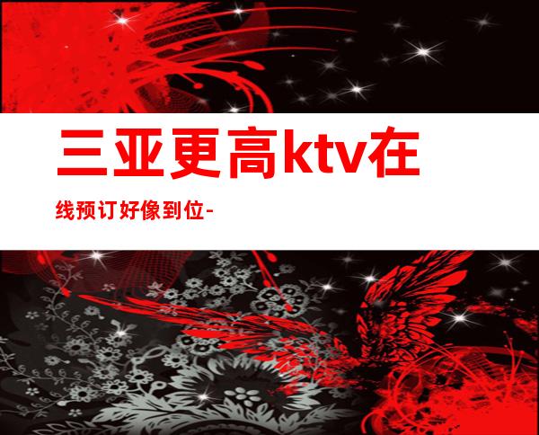 三亚更高ktv在线预订好像到位-三亚KTV在线预定