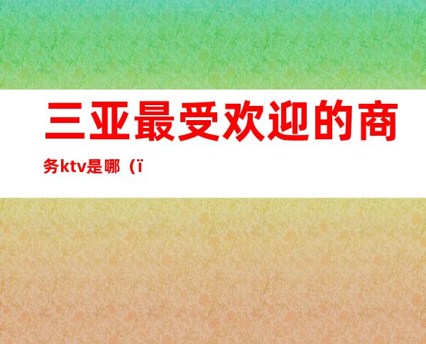 三亚最受欢迎的商务ktv是哪（）