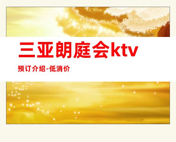 三亚朗庭会ktv预订介绍-低消价格-专业安排