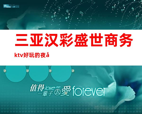 三亚汉彩盛世商务ktv好玩的夜场-三亚气氛超好的ktv – 三亚吉阳/田独商务KTV