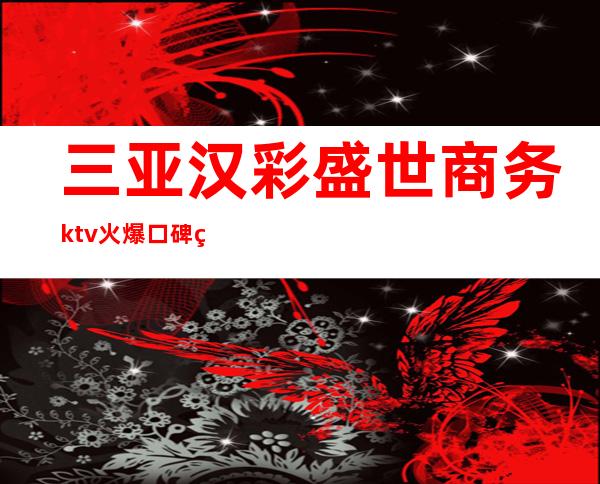 三亚汉彩盛世商务ktv火爆口碑的KTV-三亚商务ktv怎么预 – 三亚河西商务KTV