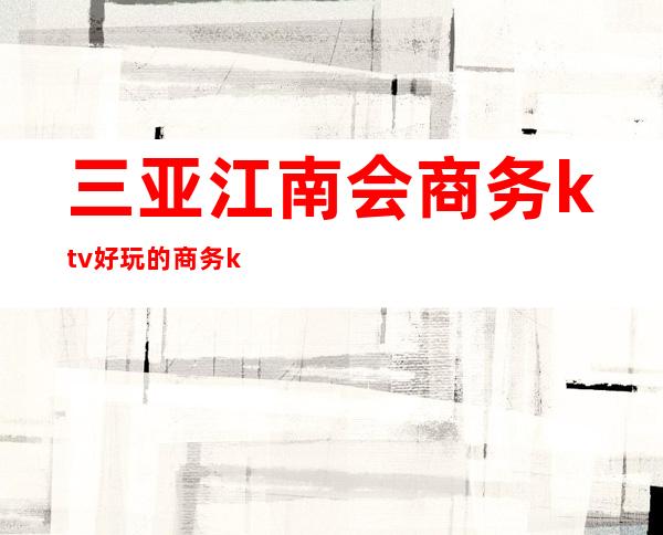 三亚江南会商务ktv好玩的商务ktv-三亚商务ktv预定电话 – 三亚河东商务KTV