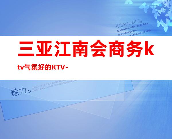 三亚江南会商务ktv气氛好的KTV-三亚商务ktv怎么预定 – 三亚崖城商务KTV