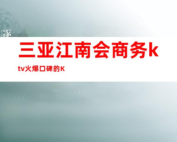 三亚江南会商务ktv火爆口碑的KTV-三亚气氛超好的ktv – 三亚吉阳/田独商务KTV