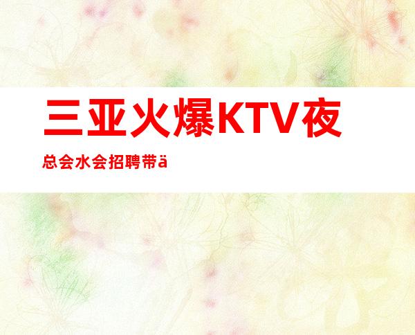 三亚火爆KTV夜总会/水会招聘  带你赚我是认真的！