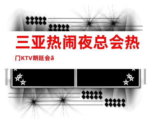 三亚热闹夜总会热门KTV朗廷会【2023年高薪】