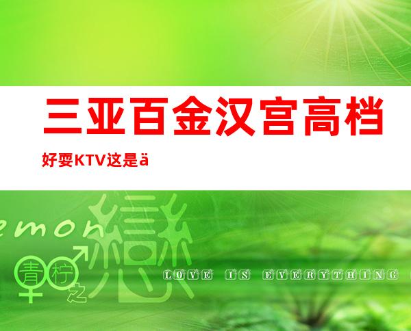 三亚百金汉宫高档好耍KTV这是一家口碑超好的夜总会