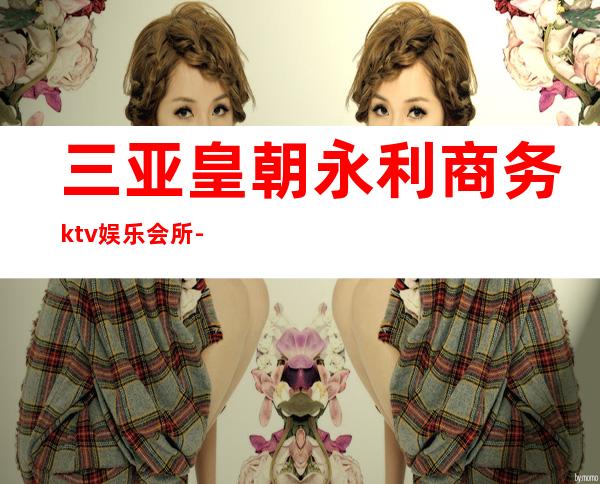 三亚皇朝永利商务ktv娱乐会所-三亚本地排名高的ktv – 三亚天涯商务KTV