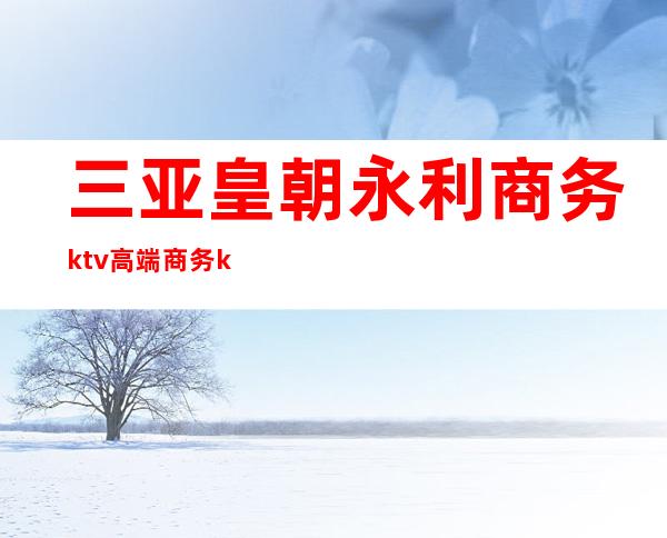 三亚皇朝永利商务ktv高端商务ktv-三亚性价比高的ktv – 三亚崖城商务KTV