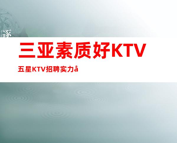 三亚素质好KTV五星KTV招聘实力团队伟哥亲带