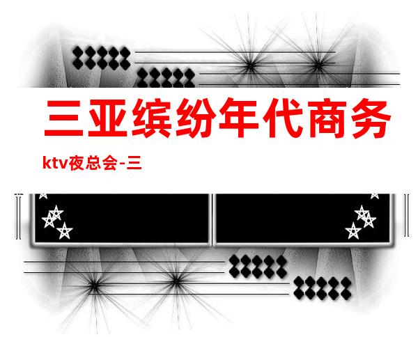 三亚缤纷年代商务ktv夜总会-三亚性价比高的ktv – 三亚天涯商务KTV