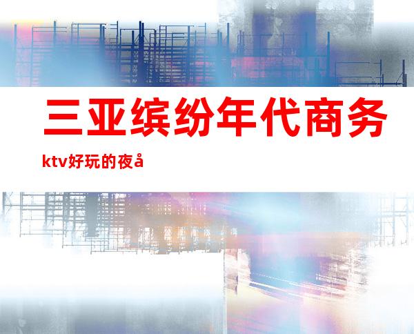 三亚缤纷年代商务ktv好玩的夜场-三亚商务ktv预定电话 – 三亚凤凰商务KTV