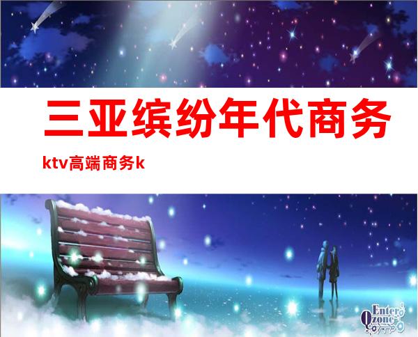 三亚缤纷年代商务ktv高端商务ktv-三亚本地排名高的ktv – 三亚天涯商务KTV