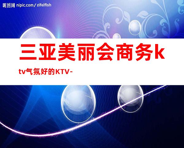 三亚美丽会商务ktv气氛好的KTV-三亚商务ktv预定电话 – 三亚凤凰商务KTV